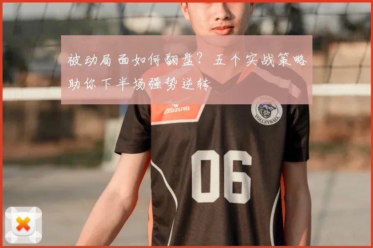 被动局面如何翻盘？五个实战策略助你下半场强势逆转