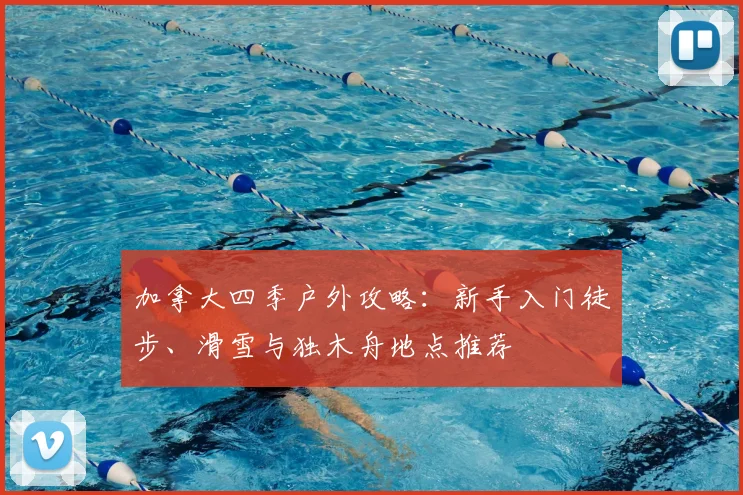 加拿大四季户外攻略：新手入门徒步、滑雪与独木舟地点推荐
