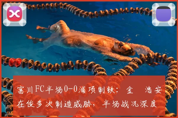 富川FC半场0-0浦项制铁:金昇浩安在俊多次制造威胁,半场战况深度解析