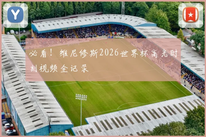 必看!维尼修斯2026世界杯高光时刻视频全记录