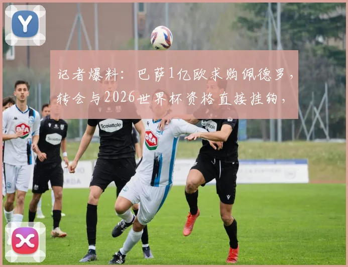 记者爆料：巴萨1亿欧求购佩德罗，转会与2026世界杯资格直接挂钩，最新进展分析