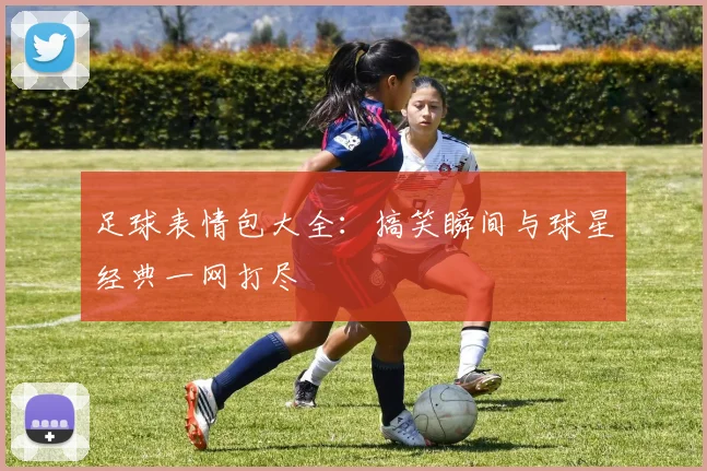 足球表情包大全:搞笑瞬间与球星经典一网打尽