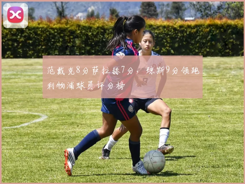 范戴克8分萨拉赫7分，琼斯9分领跑利物浦球员评分榜