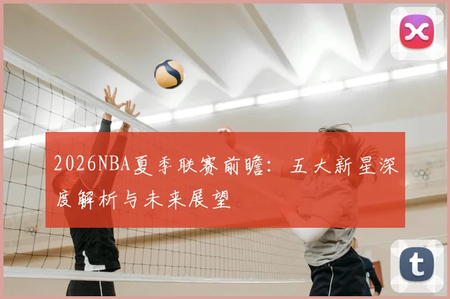 2026NBA夏季联赛前瞻：五大新星深度解析与未来展望