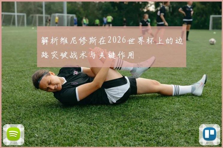 解析维尼修斯在2026世界杯上的边路突破战术与关键作用