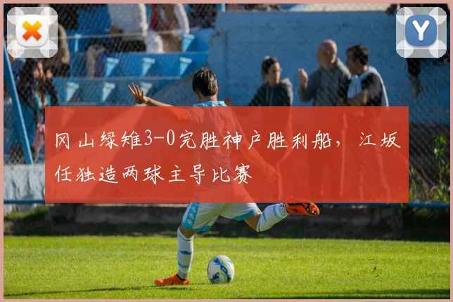冈山绿雉3-0完胜神户胜利船，江坂任独造两球主导比赛