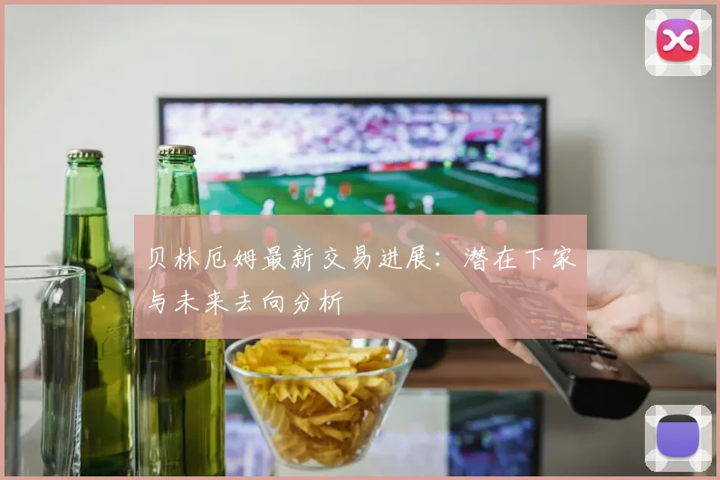 贝林厄姆最新交易进展:潜在下家与未来去向分析