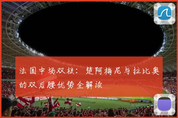 法国中场双核:楚阿梅尼与拉比奥的双后腰优势全解读