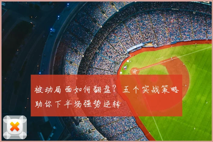 被动局面如何翻盘?五个实战策略助你下半场强势逆转