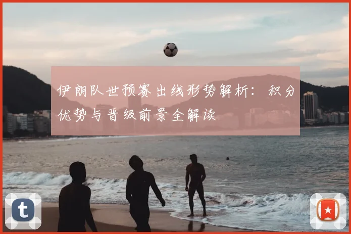 伊朗队世预赛出线形势解析：积分优势与晋级前景全解读