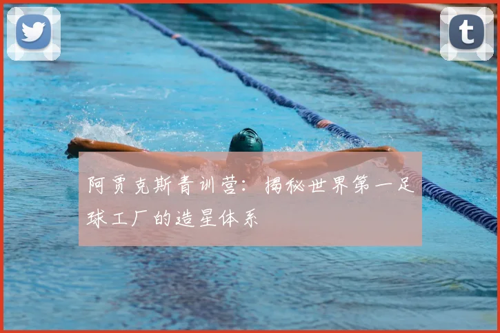 阿贾克斯青训营:揭秘世界第一足球工厂的造星体系