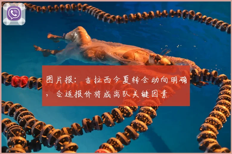 图片报:吉拉西今夏转会动向明确,合适报价将成离队关键因素