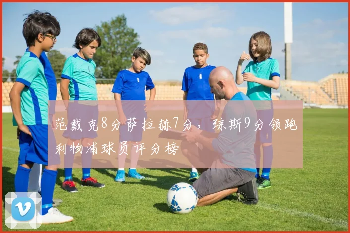 范戴克8分萨拉赫7分,琼斯9分领跑利物浦球员评分榜
