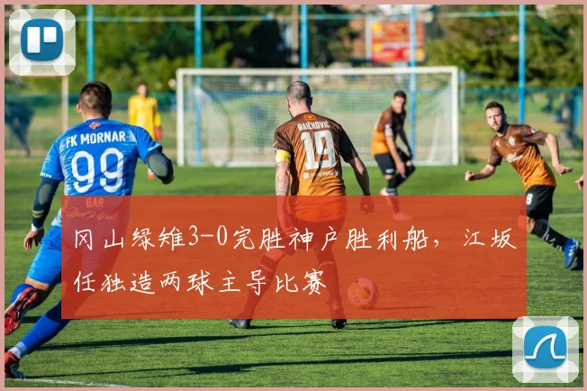 冈山绿雉3-0完胜神户胜利船,江坂任独造两球主导比赛