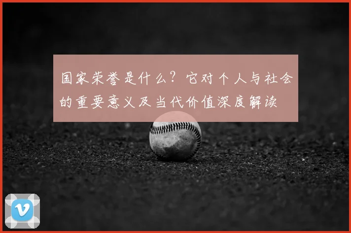 国家荣誉是什么?它对个人与社会的重要意义及当代价值深度解读