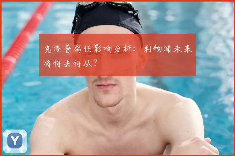 克洛普离任影响分析:利物浦未来将何去何从?