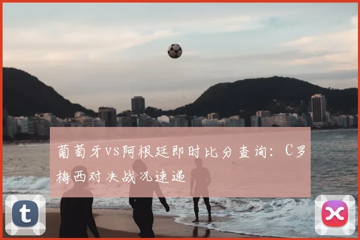 葡萄牙vs阿根廷即时比分查询:C罗梅西对决战况速递