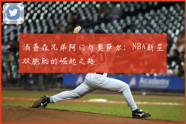 汤普森兄弟阿门与奥萨尔：NBA新星双胞胎的崛起之路