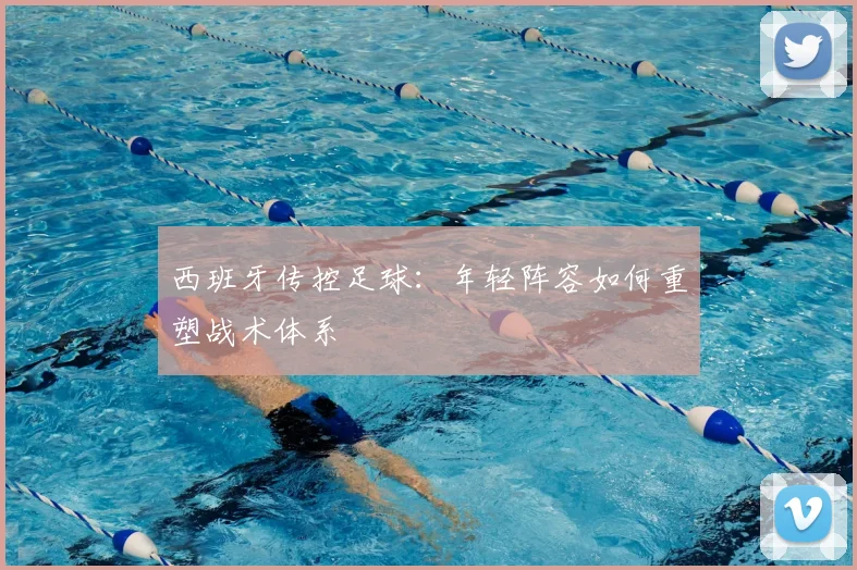 西班牙传控足球:年轻阵容如何重塑战术体系
