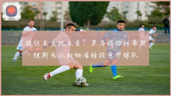 效仿麦克托米奈？罗马诺称柯蒂斯·琼斯或从利物浦转投意甲球队