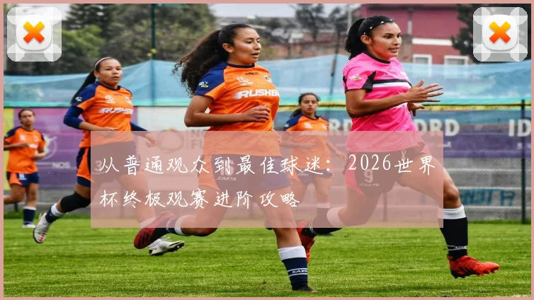 从普通观众到最佳球迷：2026世界杯终极观赛进阶攻略