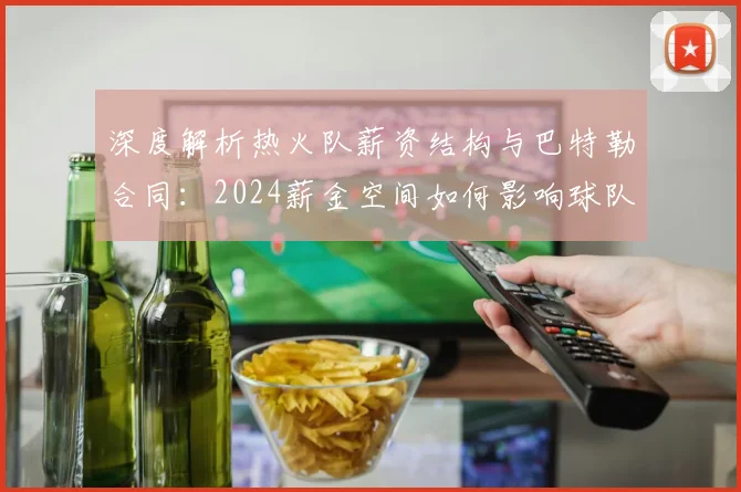深度解析热火队薪资结构与巴特勒合同:2024薪金空间如何影响球队未来引援策略