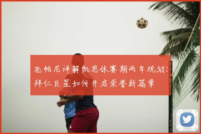 孔帕尼详解凯恩休赛期两年规划:拜仁巨星如何开启荣誉新篇章