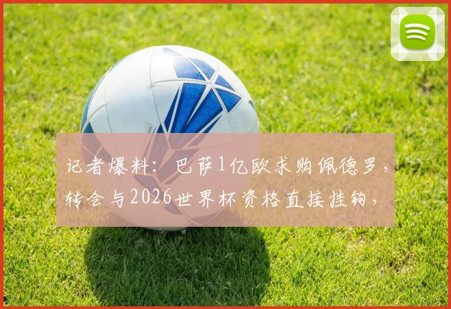 记者爆料:巴萨1亿欧求购佩德罗,转会与2026世界杯资格直接挂钩,最新进展分析