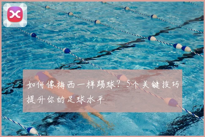 如何像梅西一样踢球？5个关键技巧提升你的足球水平