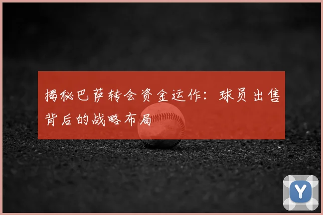 揭秘巴萨转会资金运作：球员出售背后的战略布局