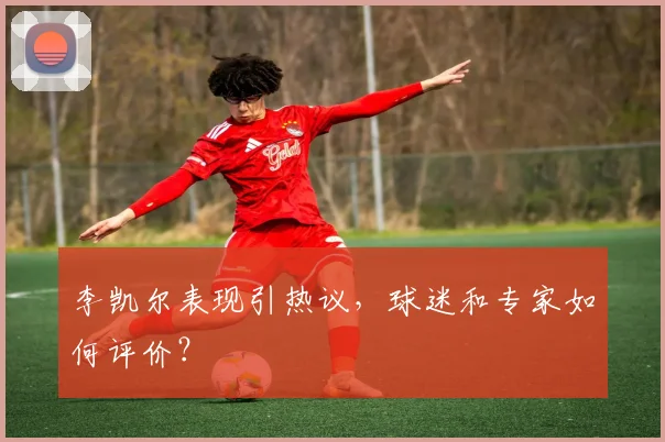 李凯尔表现引热议，球迷和专家如何评价？