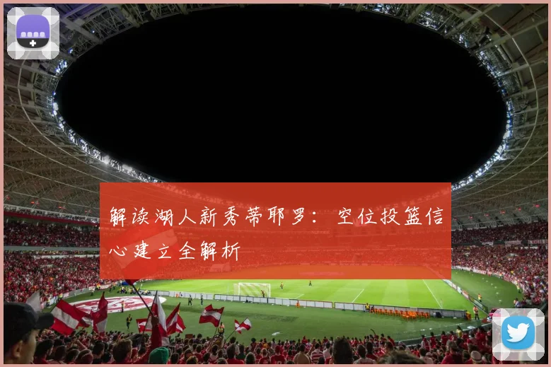 解读湖人新秀蒂耶罗：空位投篮信心建立全解析