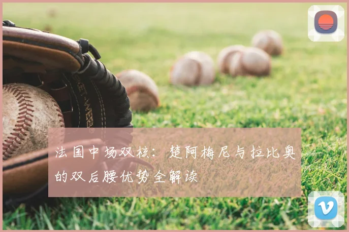 法国中场双核：楚阿梅尼与拉比奥的双后腰优势全解读