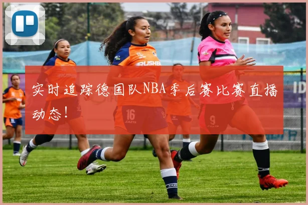 实时追踪德国队NBA季后赛比赛直播动态!
