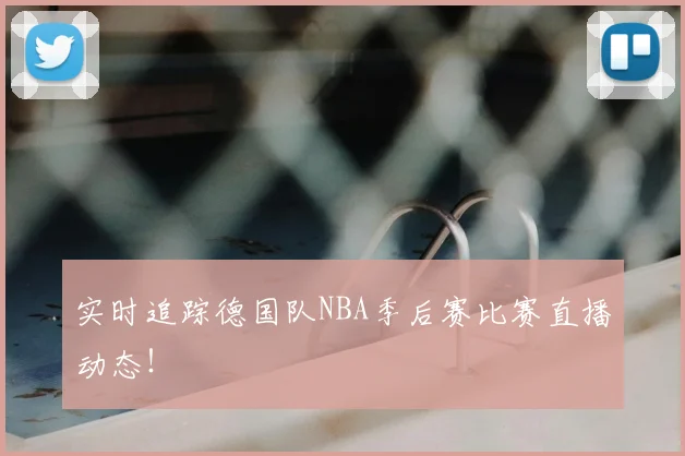 实时追踪德国队NBA季后赛比赛直播动态!